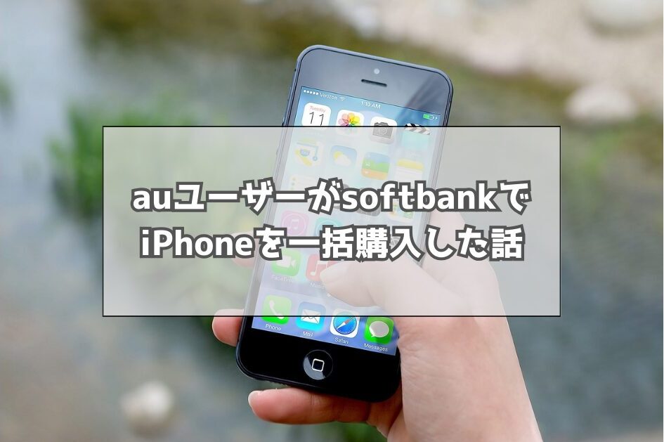 auユーザーがsoftbankでiPhoneを一括購入した話